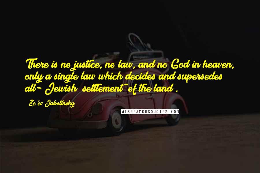 Ze'ev Jabotinsky Quotes: There is no justice, no law, and no God in heaven, only a single law which decides and supersedes all-[Jewish] settlement [of the land].
