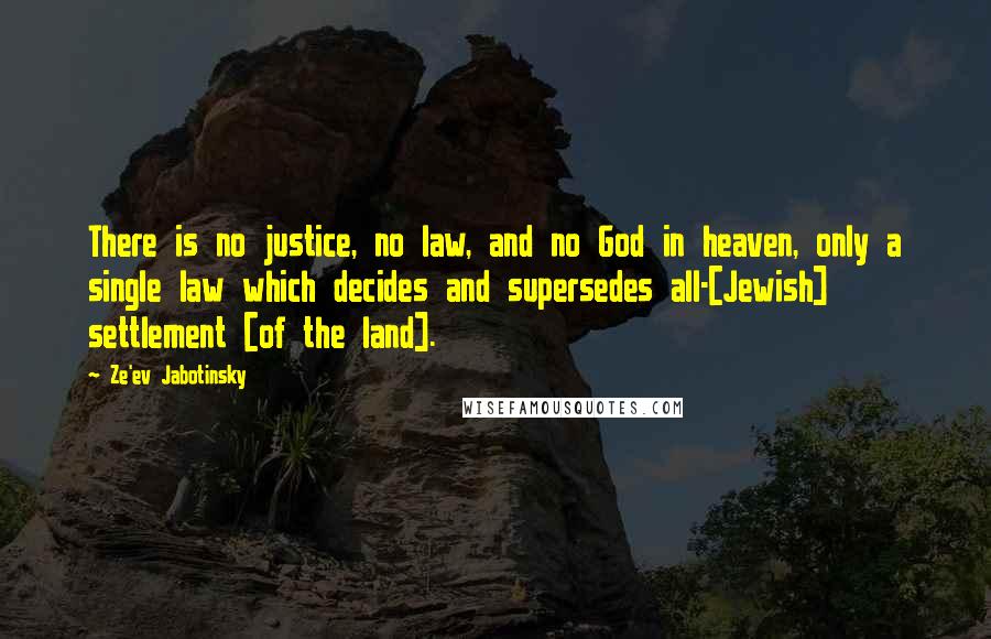 Ze'ev Jabotinsky Quotes: There is no justice, no law, and no God in heaven, only a single law which decides and supersedes all-[Jewish] settlement [of the land].