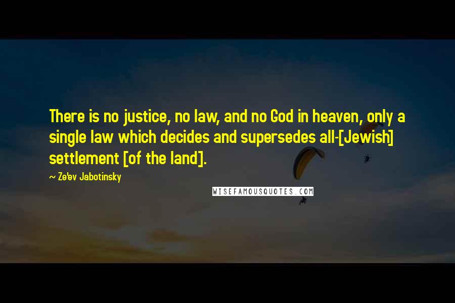 Ze'ev Jabotinsky Quotes: There is no justice, no law, and no God in heaven, only a single law which decides and supersedes all-[Jewish] settlement [of the land].