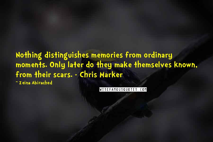 Zeina Abirached Quotes: Nothing distinguishes memories from ordinary moments. Only later do they make themselves known, from their scars. - Chris Marker