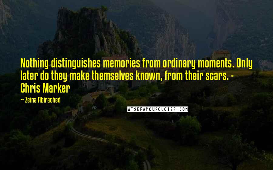 Zeina Abirached Quotes: Nothing distinguishes memories from ordinary moments. Only later do they make themselves known, from their scars. - Chris Marker