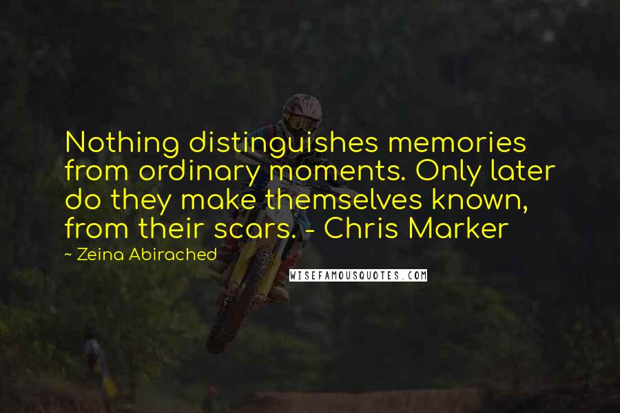 Zeina Abirached Quotes: Nothing distinguishes memories from ordinary moments. Only later do they make themselves known, from their scars. - Chris Marker