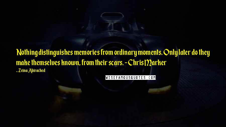 Zeina Abirached Quotes: Nothing distinguishes memories from ordinary moments. Only later do they make themselves known, from their scars. - Chris Marker