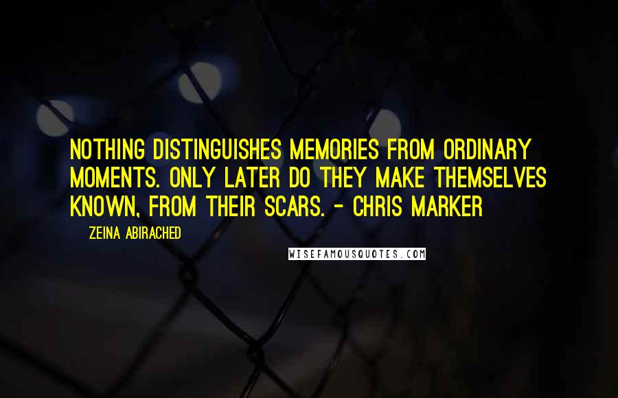 Zeina Abirached Quotes: Nothing distinguishes memories from ordinary moments. Only later do they make themselves known, from their scars. - Chris Marker