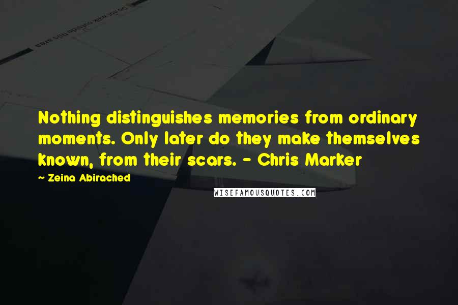 Zeina Abirached Quotes: Nothing distinguishes memories from ordinary moments. Only later do they make themselves known, from their scars. - Chris Marker