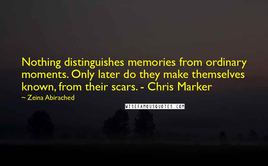 Zeina Abirached Quotes: Nothing distinguishes memories from ordinary moments. Only later do they make themselves known, from their scars. - Chris Marker