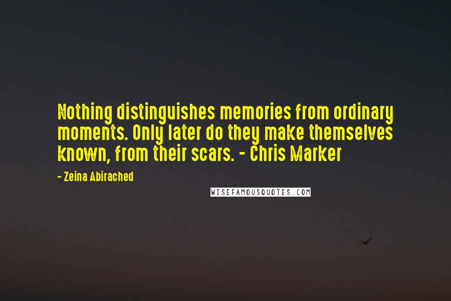 Zeina Abirached Quotes: Nothing distinguishes memories from ordinary moments. Only later do they make themselves known, from their scars. - Chris Marker