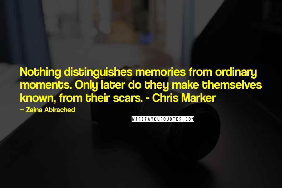 Zeina Abirached Quotes: Nothing distinguishes memories from ordinary moments. Only later do they make themselves known, from their scars. - Chris Marker