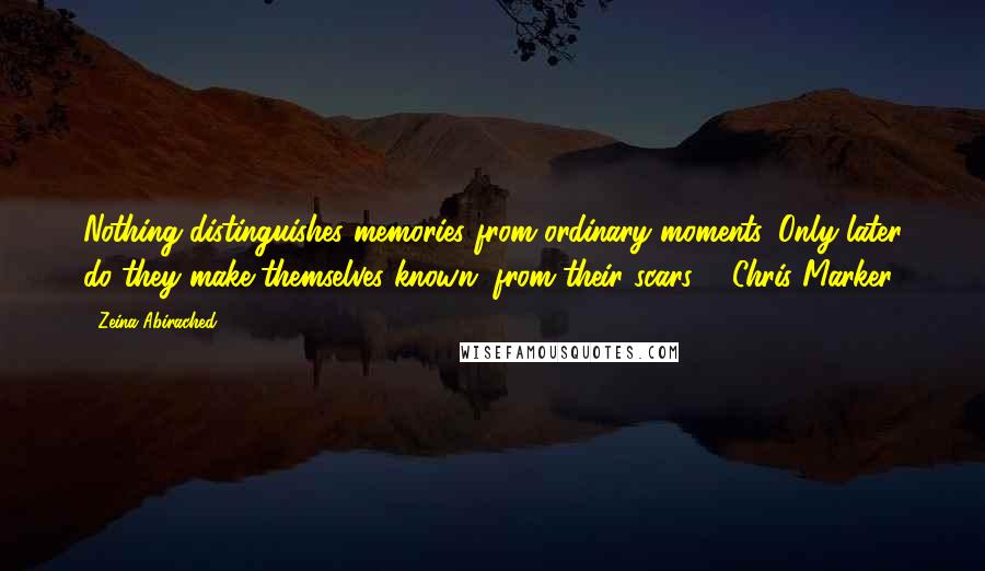 Zeina Abirached Quotes: Nothing distinguishes memories from ordinary moments. Only later do they make themselves known, from their scars. - Chris Marker