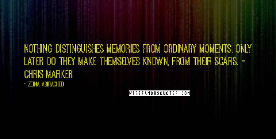 Zeina Abirached Quotes: Nothing distinguishes memories from ordinary moments. Only later do they make themselves known, from their scars. - Chris Marker