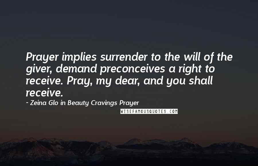 Zeina Glo In Beauty Cravings Prayer Quotes: Prayer implies surrender to the will of the giver, demand preconceives a right to receive. Pray, my dear, and you shall receive.