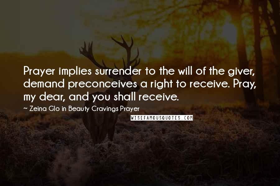 Zeina Glo In Beauty Cravings Prayer Quotes: Prayer implies surrender to the will of the giver, demand preconceives a right to receive. Pray, my dear, and you shall receive.