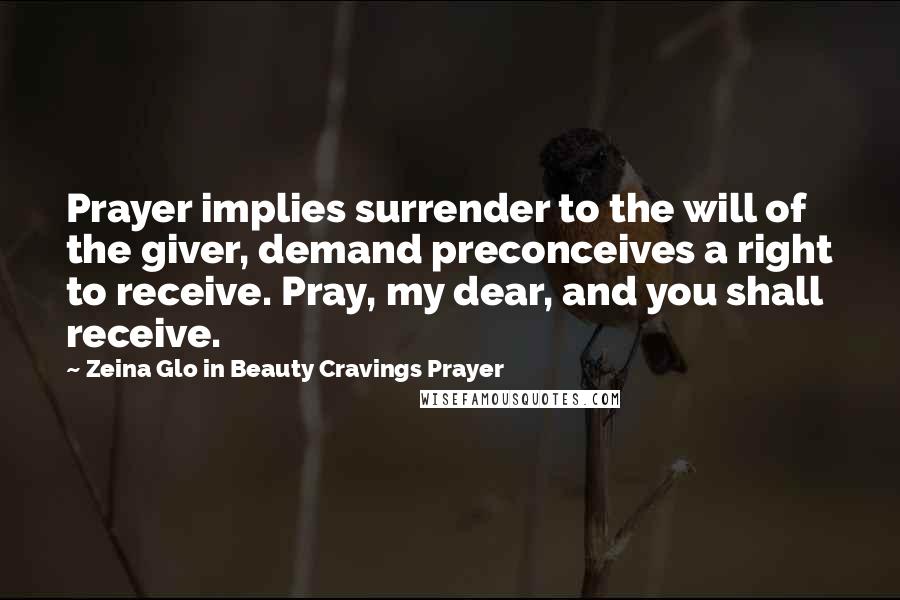 Zeina Glo In Beauty Cravings Prayer Quotes: Prayer implies surrender to the will of the giver, demand preconceives a right to receive. Pray, my dear, and you shall receive.