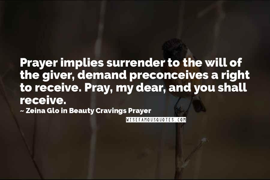 Zeina Glo In Beauty Cravings Prayer Quotes: Prayer implies surrender to the will of the giver, demand preconceives a right to receive. Pray, my dear, and you shall receive.