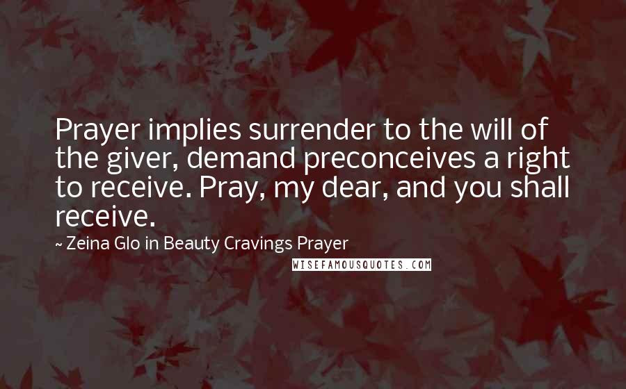 Zeina Glo In Beauty Cravings Prayer Quotes: Prayer implies surrender to the will of the giver, demand preconceives a right to receive. Pray, my dear, and you shall receive.