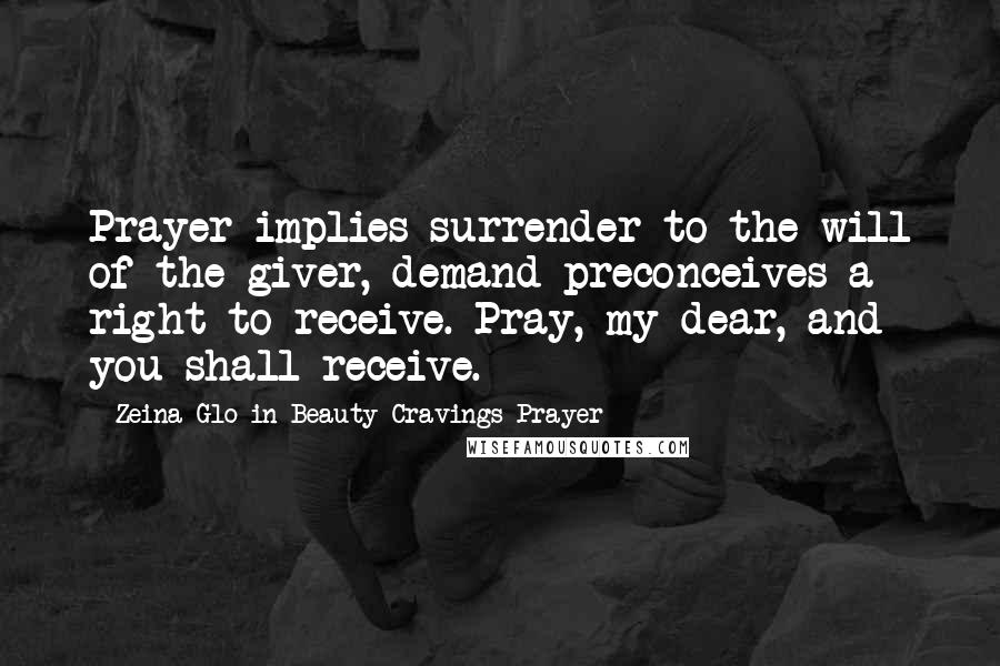 Zeina Glo In Beauty Cravings Prayer Quotes: Prayer implies surrender to the will of the giver, demand preconceives a right to receive. Pray, my dear, and you shall receive.