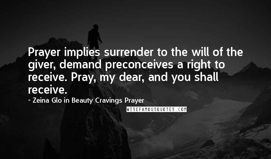 Zeina Glo In Beauty Cravings Prayer Quotes: Prayer implies surrender to the will of the giver, demand preconceives a right to receive. Pray, my dear, and you shall receive.