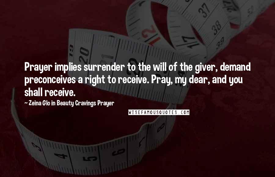 Zeina Glo In Beauty Cravings Prayer Quotes: Prayer implies surrender to the will of the giver, demand preconceives a right to receive. Pray, my dear, and you shall receive.