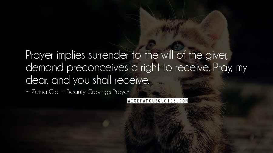 Zeina Glo In Beauty Cravings Prayer Quotes: Prayer implies surrender to the will of the giver, demand preconceives a right to receive. Pray, my dear, and you shall receive.