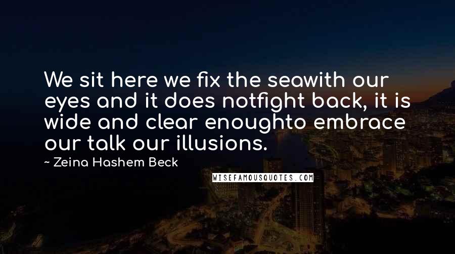 Zeina Hashem Beck Quotes: We sit here we fix the seawith our eyes and it does notfight back, it is wide and clear enoughto embrace our talk our illusions.