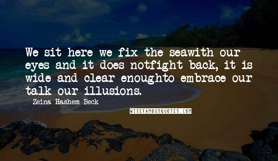 Zeina Hashem Beck Quotes: We sit here we fix the seawith our eyes and it does notfight back, it is wide and clear enoughto embrace our talk our illusions.