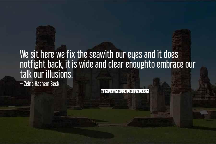 Zeina Hashem Beck Quotes: We sit here we fix the seawith our eyes and it does notfight back, it is wide and clear enoughto embrace our talk our illusions.