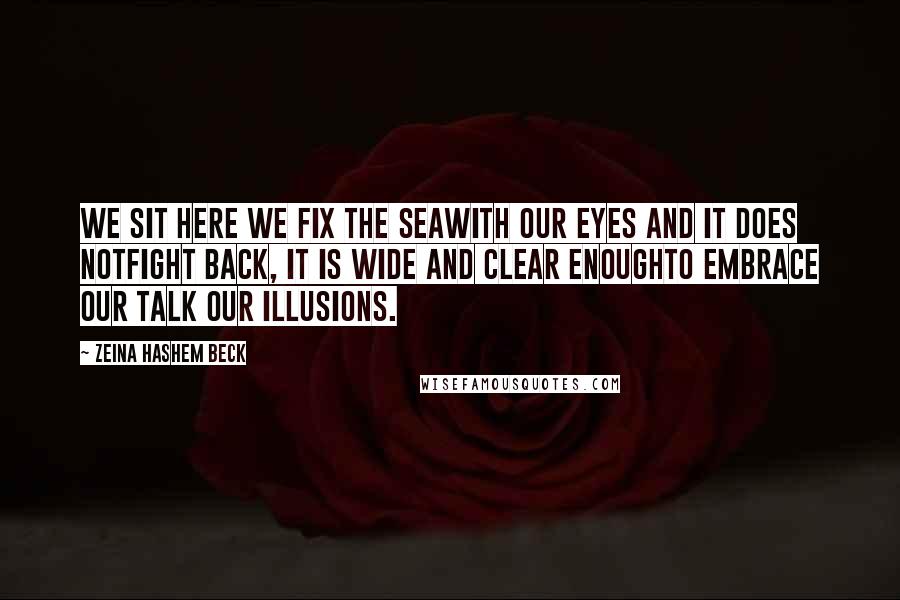 Zeina Hashem Beck Quotes: We sit here we fix the seawith our eyes and it does notfight back, it is wide and clear enoughto embrace our talk our illusions.