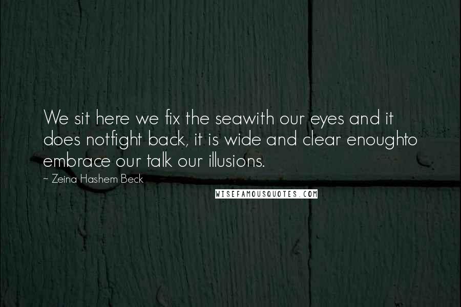 Zeina Hashem Beck Quotes: We sit here we fix the seawith our eyes and it does notfight back, it is wide and clear enoughto embrace our talk our illusions.