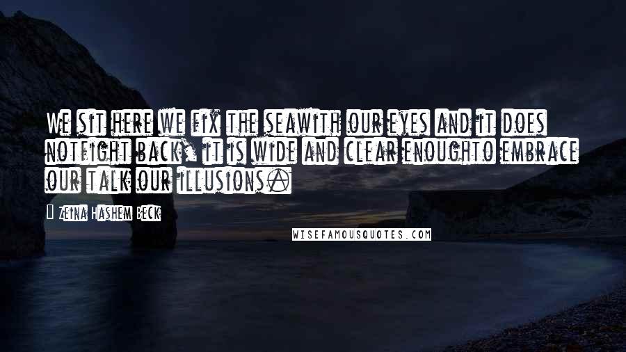 Zeina Hashem Beck Quotes: We sit here we fix the seawith our eyes and it does notfight back, it is wide and clear enoughto embrace our talk our illusions.