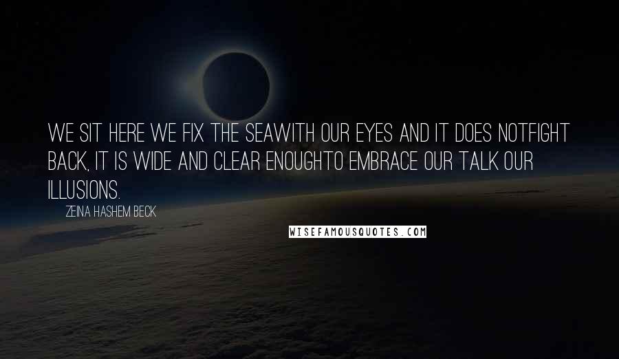 Zeina Hashem Beck Quotes: We sit here we fix the seawith our eyes and it does notfight back, it is wide and clear enoughto embrace our talk our illusions.