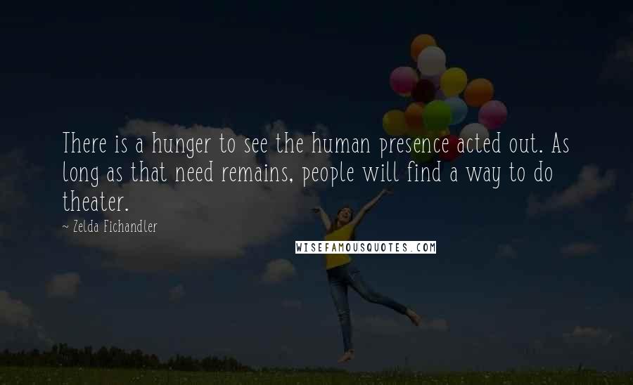 Zelda Fichandler Quotes: There is a hunger to see the human presence acted out. As long as that need remains, people will find a way to do theater.