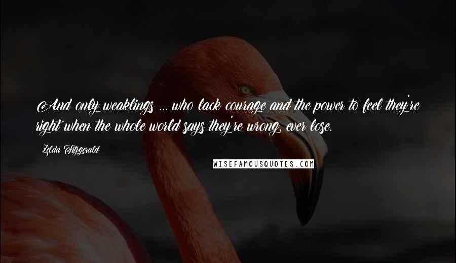 Zelda Fitzgerald Quotes: And only weaklings ... who lack courage and the power to feel they're right when the whole world says they're wrong, ever lose.