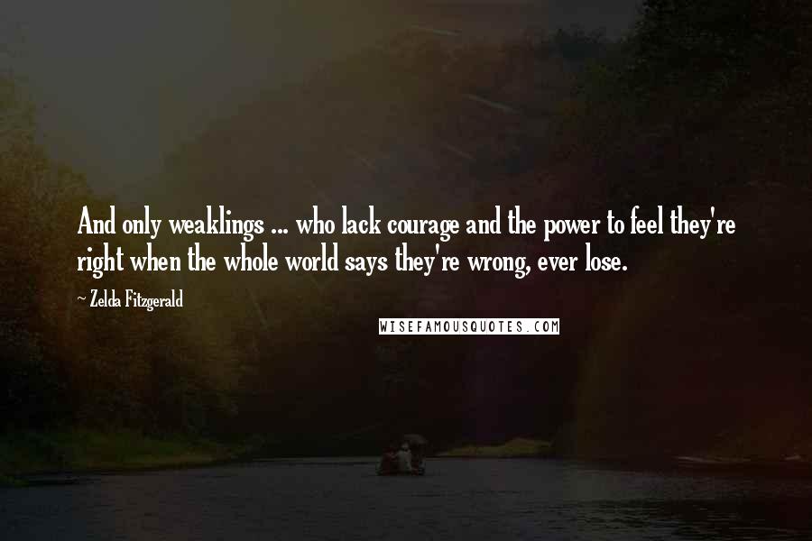 Zelda Fitzgerald Quotes: And only weaklings ... who lack courage and the power to feel they're right when the whole world says they're wrong, ever lose.