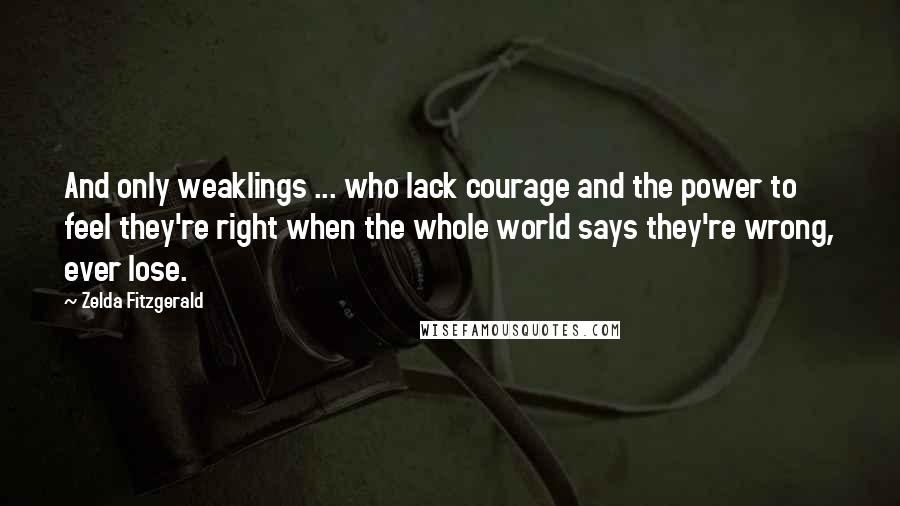 Zelda Fitzgerald Quotes: And only weaklings ... who lack courage and the power to feel they're right when the whole world says they're wrong, ever lose.