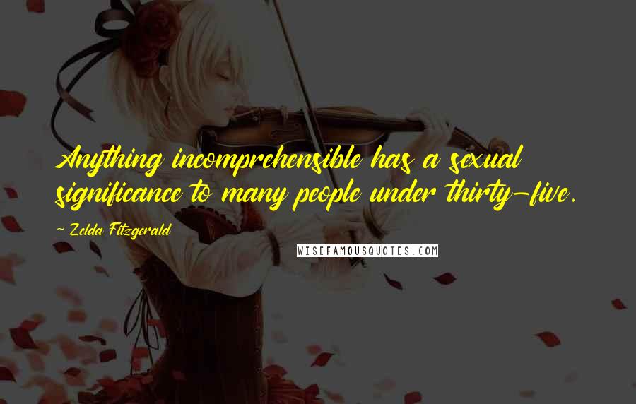 Zelda Fitzgerald Quotes: Anything incomprehensible has a sexual significance to many people under thirty-five.