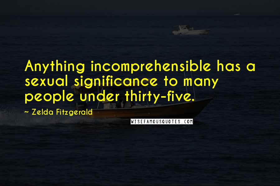 Zelda Fitzgerald Quotes: Anything incomprehensible has a sexual significance to many people under thirty-five.