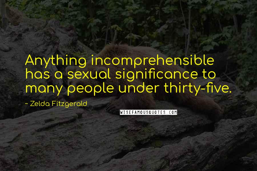 Zelda Fitzgerald Quotes: Anything incomprehensible has a sexual significance to many people under thirty-five.