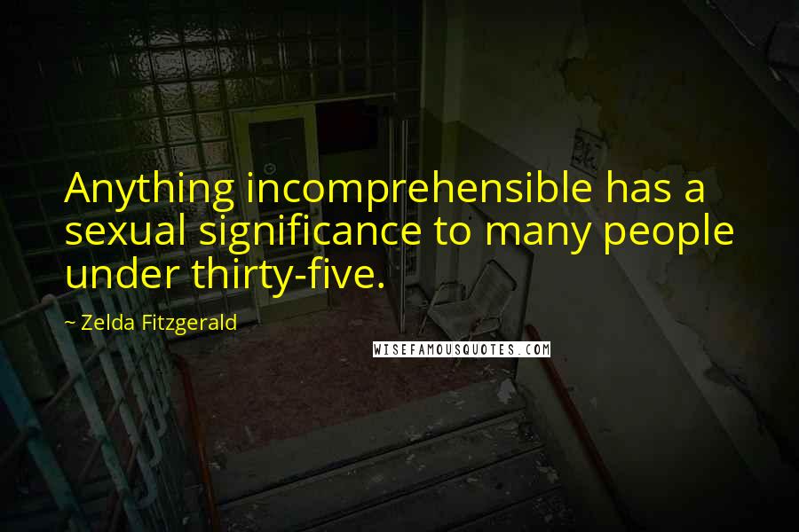 Zelda Fitzgerald Quotes: Anything incomprehensible has a sexual significance to many people under thirty-five.