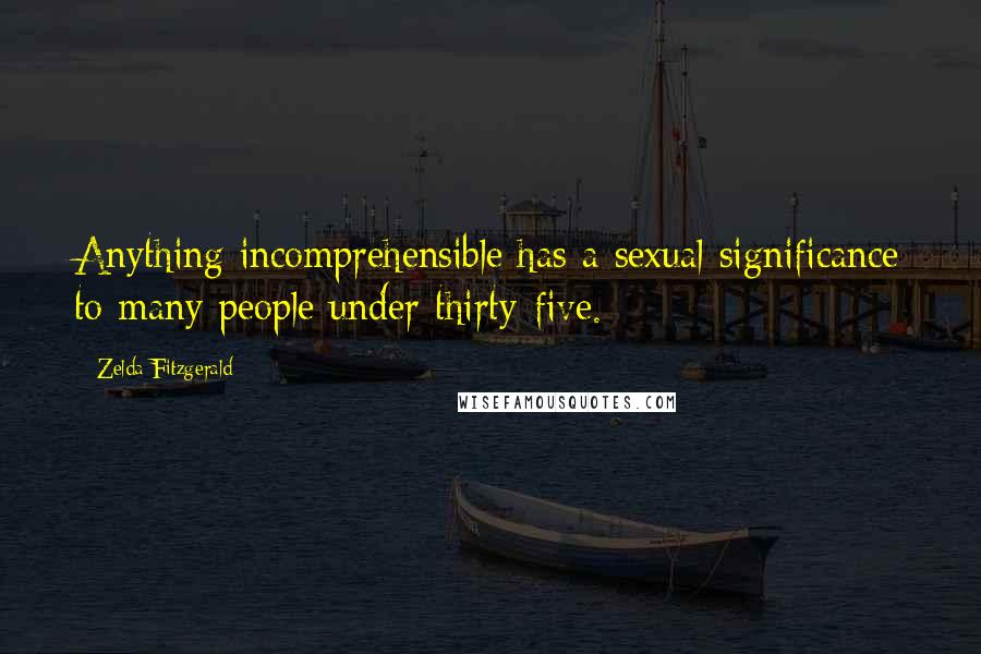 Zelda Fitzgerald Quotes: Anything incomprehensible has a sexual significance to many people under thirty-five.