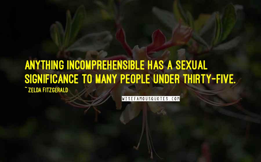 Zelda Fitzgerald Quotes: Anything incomprehensible has a sexual significance to many people under thirty-five.