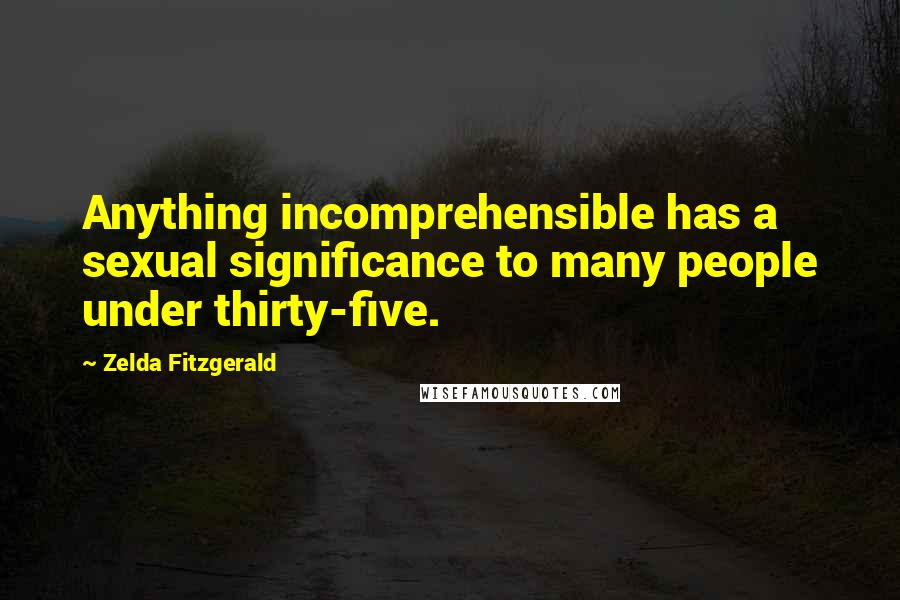 Zelda Fitzgerald Quotes: Anything incomprehensible has a sexual significance to many people under thirty-five.