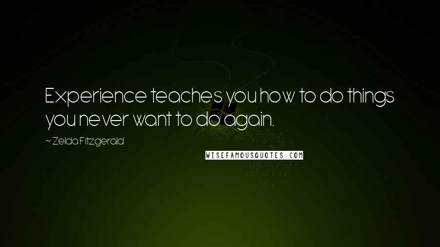 Zelda Fitzgerald Quotes: Experience teaches you how to do things you never want to do again.
