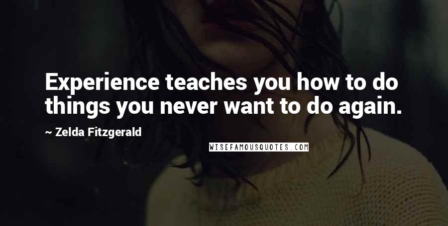 Zelda Fitzgerald Quotes: Experience teaches you how to do things you never want to do again.