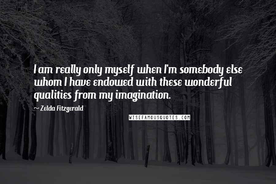 Zelda Fitzgerald Quotes: I am really only myself when I'm somebody else whom I have endowed with these wonderful qualities from my imagination.