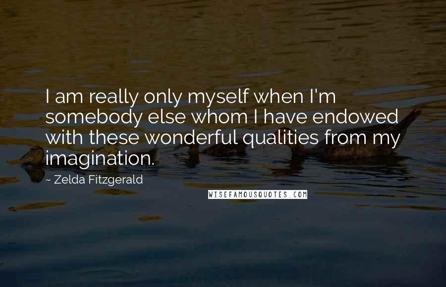 Zelda Fitzgerald Quotes: I am really only myself when I'm somebody else whom I have endowed with these wonderful qualities from my imagination.