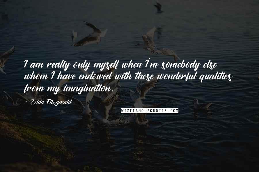 Zelda Fitzgerald Quotes: I am really only myself when I'm somebody else whom I have endowed with these wonderful qualities from my imagination.