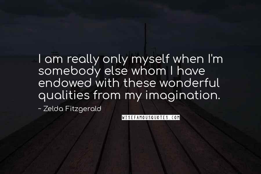 Zelda Fitzgerald Quotes: I am really only myself when I'm somebody else whom I have endowed with these wonderful qualities from my imagination.