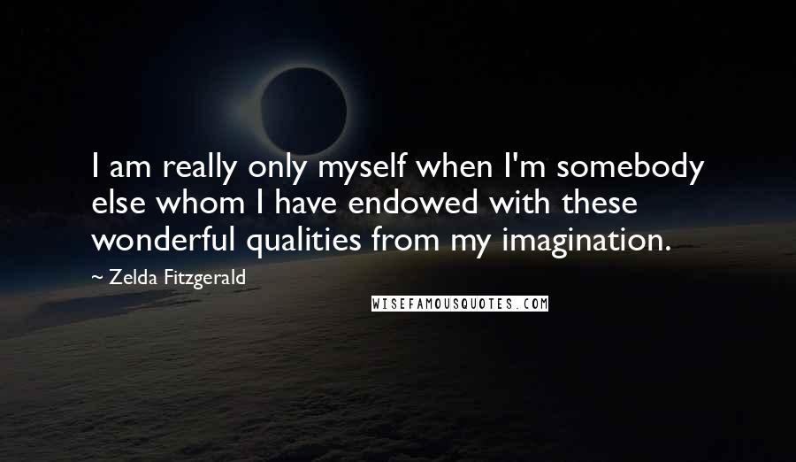 Zelda Fitzgerald Quotes: I am really only myself when I'm somebody else whom I have endowed with these wonderful qualities from my imagination.