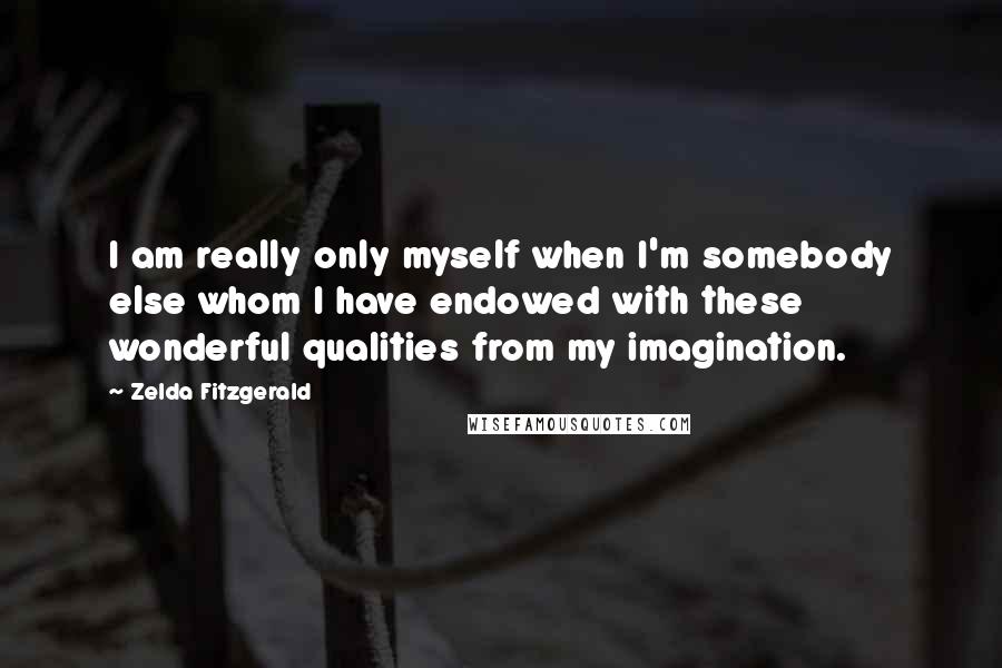 Zelda Fitzgerald Quotes: I am really only myself when I'm somebody else whom I have endowed with these wonderful qualities from my imagination.