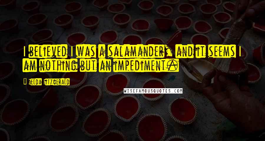 Zelda Fitzgerald Quotes: I believed I was a salamander, and it seems I am nothing but an impediment.
